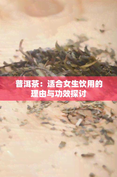 普洱茶：适合女生饮用的理由与功效探讨