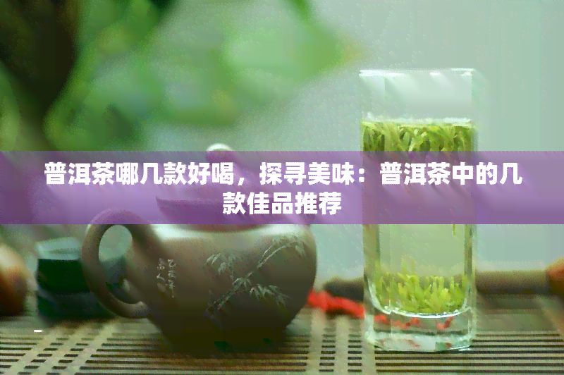 普洱茶哪几款好喝，探寻美味：普洱茶中的几款佳品推荐