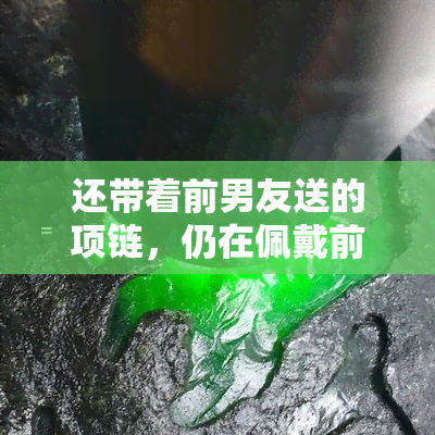 还带着前男友送的项链，仍在佩戴前男友赠送的项链：爱情的纪念品还是情感的枷锁？