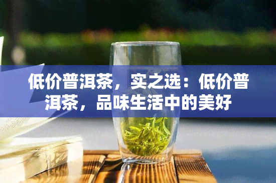 低价普洱茶，实之选：低价普洱茶，品味生活中的美好