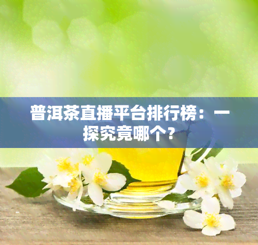 普洱茶直播平台排行榜：一探究竟哪个？