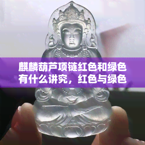 麒麟葫芦项链红色和绿色有什么讲究，红色与绿色麒麟葫芦项链的寓意与讲究