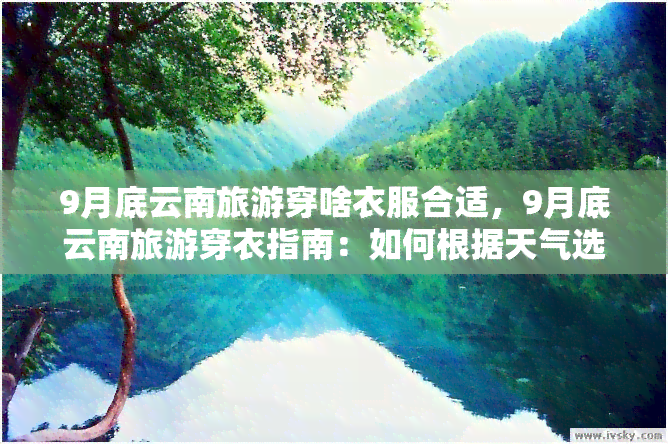 9月底云南旅游穿啥衣服合适，9月底云南旅游穿衣指南：如何根据天气选择合适的服装？