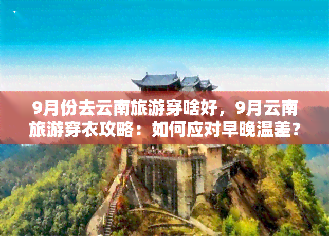 9月份去云南旅游穿啥好，9月云南旅游穿衣攻略：如何应对早晚温差？