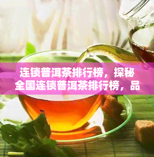 连锁普洱茶排行榜，探秘全国连锁普洱茶排行榜，品味醇厚茗香！