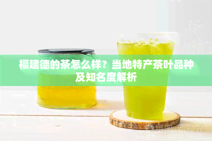 福建德的茶怎么样？当地特产茶叶品种及知名度解析