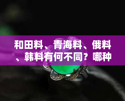 和田料、青海料、俄料、韩料有何不同？哪种更好？