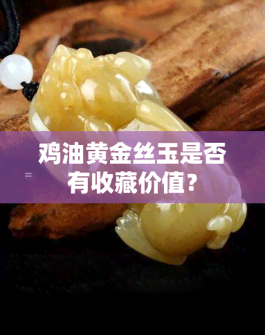 鸡油黄金丝玉是否有收藏价值？