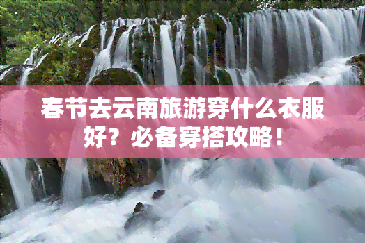 春节去云南旅游穿什么衣服好？必备穿搭攻略！