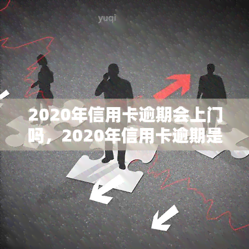 2020年信用卡逾期会上门吗，2020年信用卡逾期是否会上门？你需要知道的一切