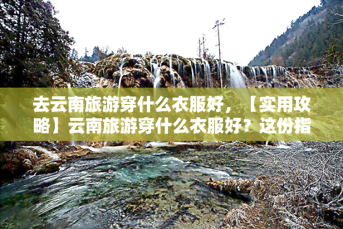 去云南旅游穿什么衣服好，【实用攻略】云南旅游穿什么衣服好？这份指南请收下！