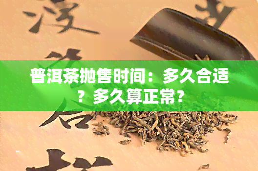 普洱茶抛售时间：多久合适？多久算正常？