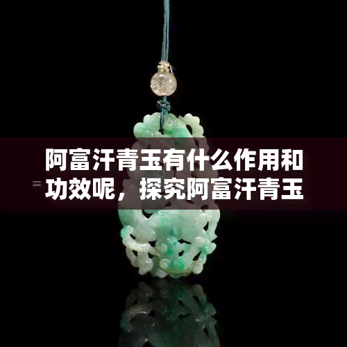 阿富汗青玉有什么作用和功效呢，探究阿富汗青玉的功效与作用，揭示其神秘魅力