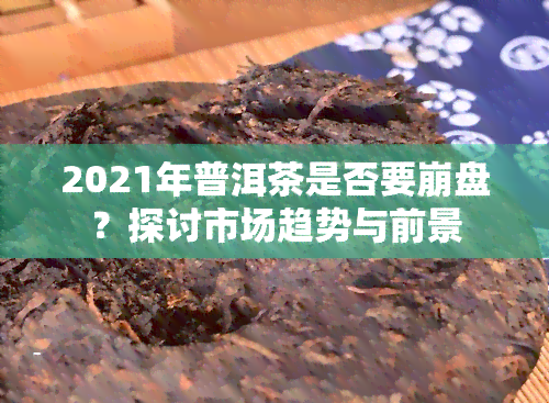 2021年普洱茶是否要     ？探讨市场趋势与前景