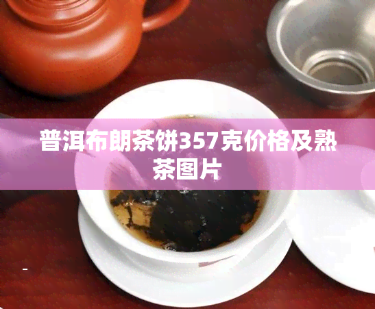 普洱布朗茶饼357克价格及熟茶图片