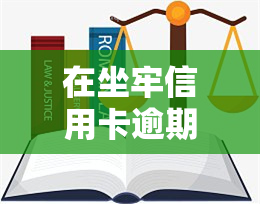 在坐牢信用卡逾期：会有什么后果？需要偿还利息吗？