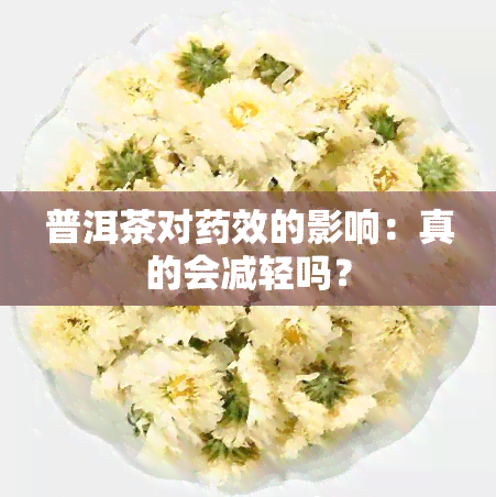 普洱茶对药效的影响：真的会减轻吗？