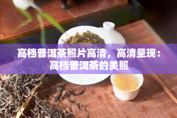 高档普洱茶照片高清，高清呈现：高档普洱茶的美照