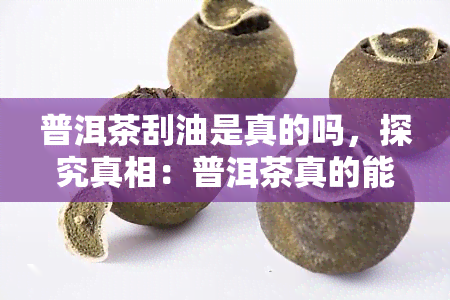 普洱茶刮油是真的吗，探究真相：普洱茶真的能刮油吗？