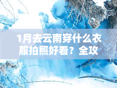 1月去云南穿什么衣服拍照好看？全攻略！