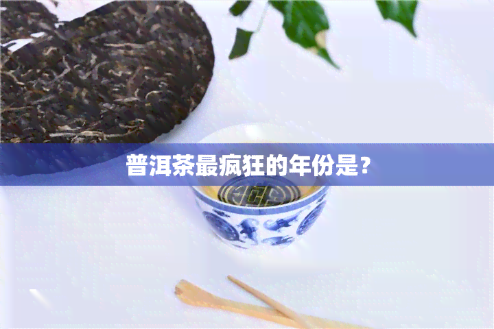 普洱茶最疯狂的年份是？