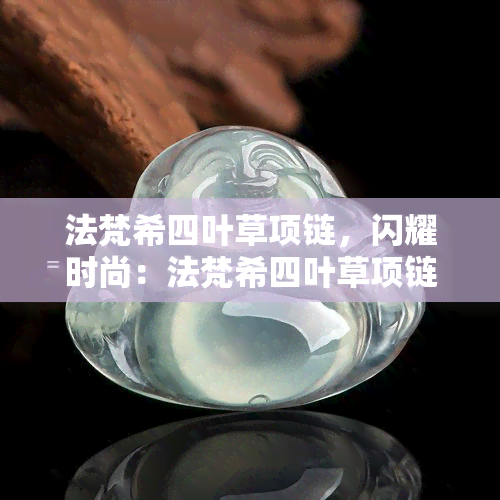 法梵希四叶草项链，闪耀时尚：法梵希四叶草项链，让你的魅力四溢！