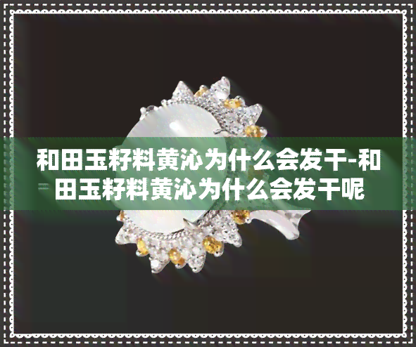 和田玉籽料黄沁为什么会发干-和田玉籽料黄沁为什么会发干呢