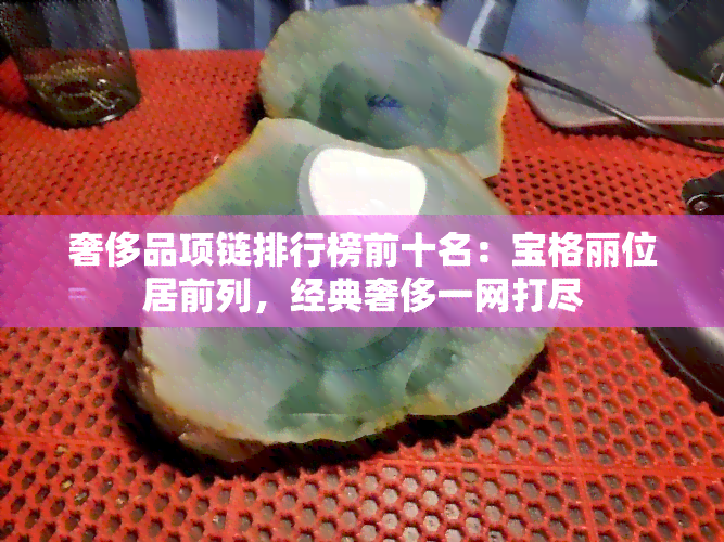 奢侈品项链排行榜前十名：宝格丽位居前列，经典奢侈一网打尽