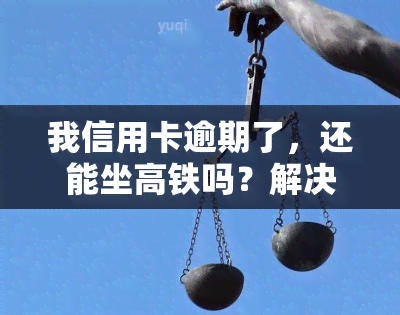 我信用卡逾期了，还能坐高铁吗？解决办法是什么？