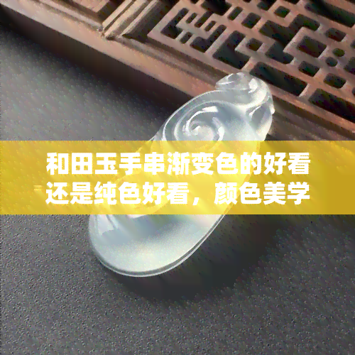 和田玉手串渐变色的好看还是纯色好看，颜色美学探讨：渐变色的和田玉手串与纯色的哪个更胜一筹？