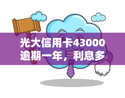 光大信用卡43000逾期一年，利息多少？如何处理？