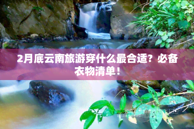 2月底云南旅游穿什么最合适？必备衣物清单！