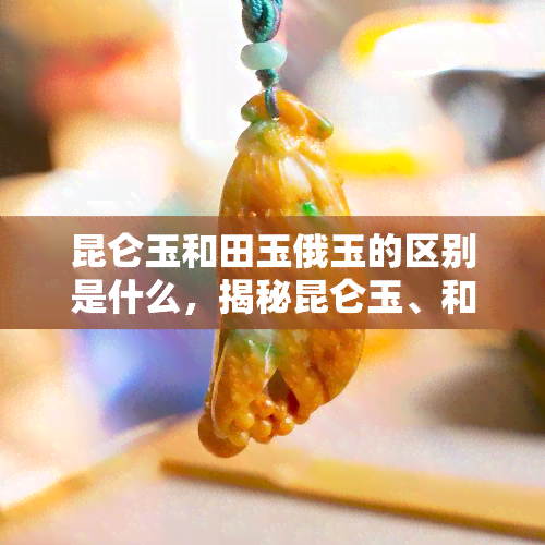 昆仑玉和田玉俄玉的区别是什么，揭秘昆仑玉、和田玉与俄玉的区别，你分得清吗？