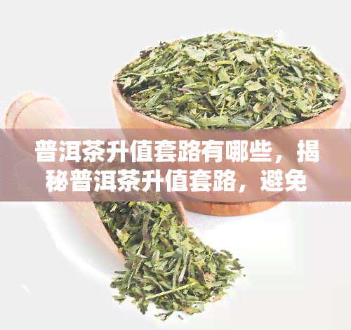 普洱茶升值套路有哪些，揭秘普洱茶升值套路，避免被坑！