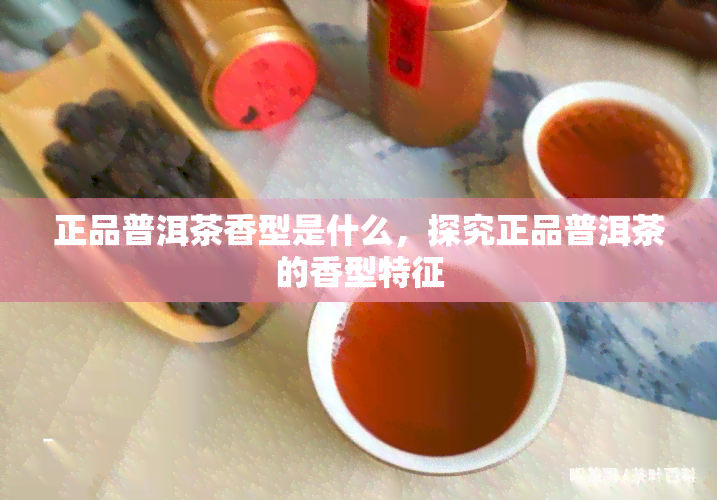 正品普洱茶香型是什么，探究正品普洱茶的香型特征