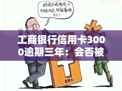 工商银行信用卡3000逾期三年：会否被起诉？需要还款多少？