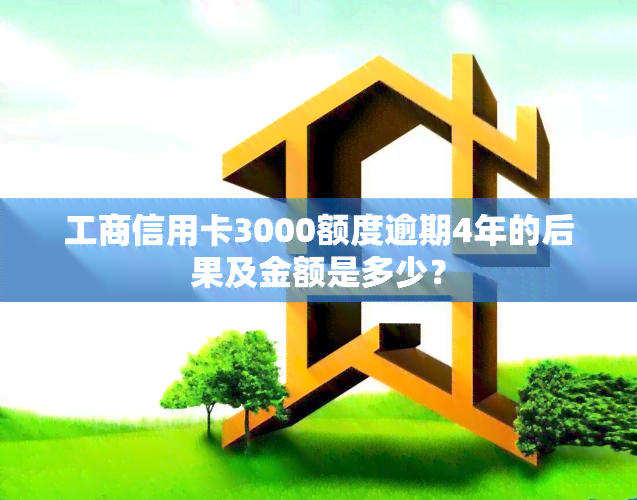 工商信用卡3000额度逾期4年的后果及金额是多少？