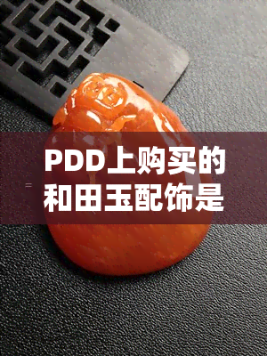 PDD上购买的和田玉配饰是真的吗？可信度与安全性如何？