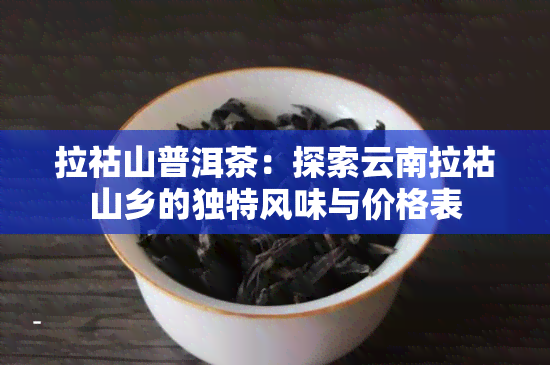 拉祜山普洱茶：探索云南拉祜山乡的独特风味与价格表