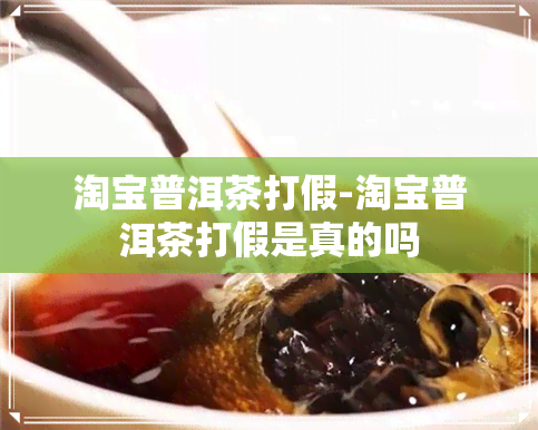 淘宝普洱茶打假-淘宝普洱茶打假是真的吗