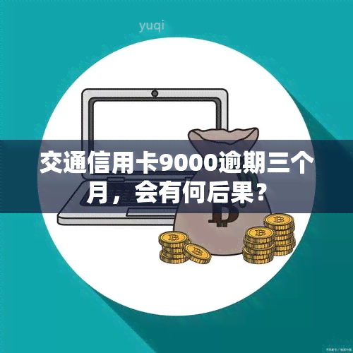 交通信用卡9000逾期三个月，会有何后果？