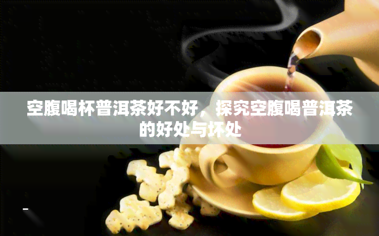 空腹喝杯普洱茶好不好，探究空腹喝普洱茶的好处与坏处