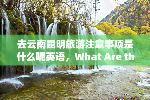 去云南昆明旅游注意事项是什么呢英语，What Are the Travel Precautions for Visiting Kunming, Yunnan Province?