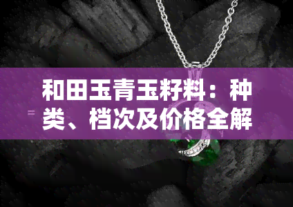 和田玉青玉籽料：种类、档次及价格全解析
