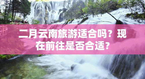 二月云南旅游适合吗？现在前往是否合适？