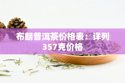 布朗普洱茶价格表：详列357克价格