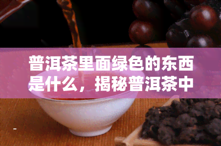 普洱茶里面绿色的东西是什么，揭秘普洱茶中的绿色物质：它们是什么，有何作用？