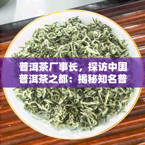 普洱茶厂事长，探访中国普洱茶之都：揭秘知名普洱茶厂事长的制茶之路