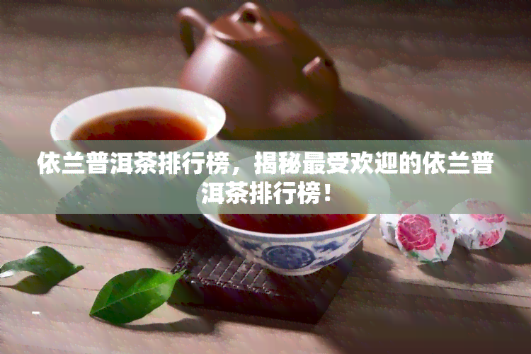 依兰普洱茶排行榜，揭秘更受欢迎的依兰普洱茶排行榜！