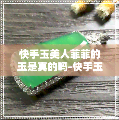 快手玉美人菲菲的玉是真的吗-快手玉美人菲菲的玉是真的吗?